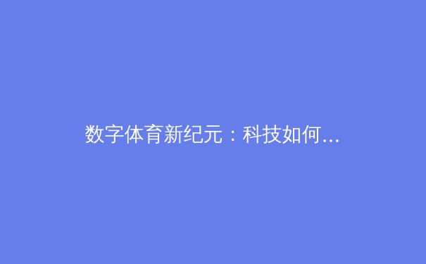 数字体育新纪元：科技如何重塑赛场内外的竞争格局 - 3