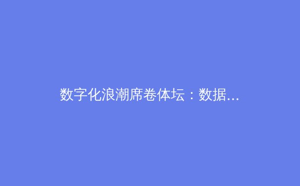 数字化浪潮席卷体坛：数据驱动如何重塑现代体育竞争格局
