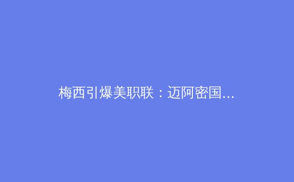 梅西引爆美职联：迈阿密国际如何成为世界足坛新焦点？ - 3
