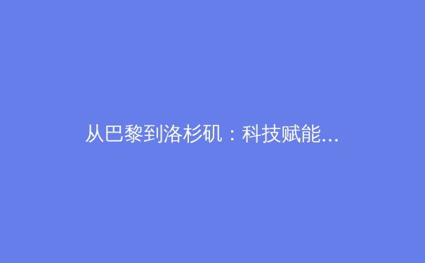 从巴黎到洛杉矶：科技赋能与商业进化下的奥运新叙事