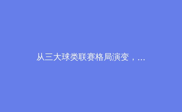 从三大球类联赛格局演变，透视中国职业体育的商业化进程与竞技水平提升 - 4