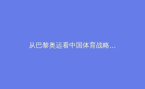 从巴黎奥运看中国体育战略转型：金牌之外的全民健康与社会价值重构
