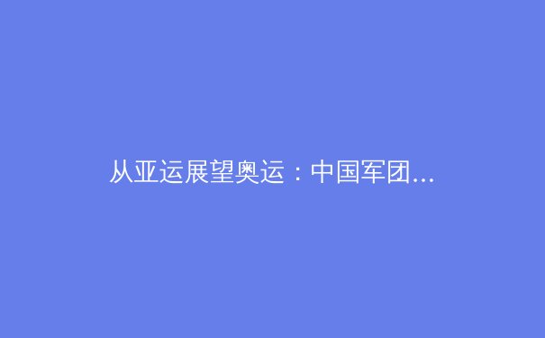 从亚运展望奥运：中国军团优势巩固与新兴力量崛起背后的战略思考 - 3